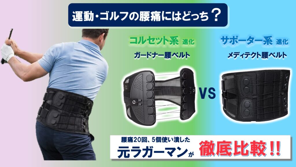 運動・ゴルフの腰痛にはどっち？
コルセット系進化　ガードナーベルト
サポーター系進化
メディテクトベルト
腰痛20回、5個を使い潰した元ラガーマンが徹底比較