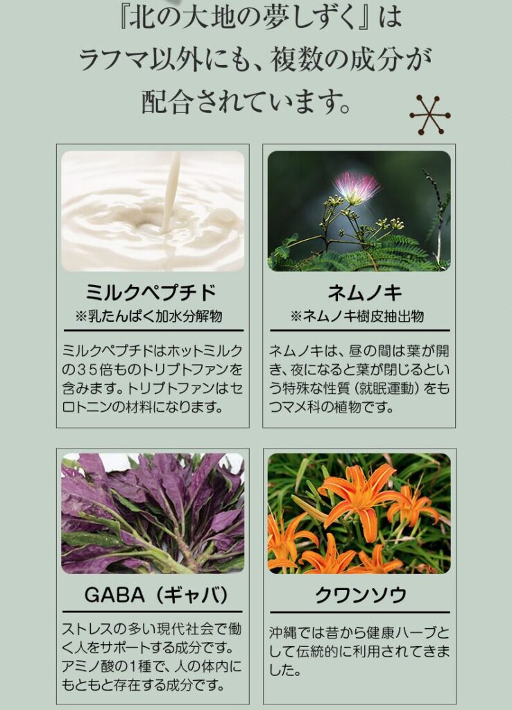北の大地の夢しずく
ラフマ以外に複数の成分が配合されています。
ミルクペプチド
ネムノキ
GABA
クワンソウ